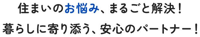 住まいのお悩み、まるごと解決!暮らしに寄り添う、安心のパートナー!